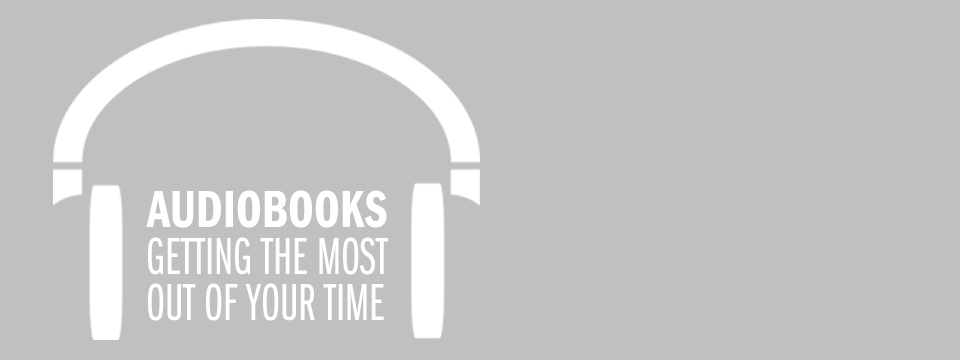 Audiobooks - Getting the Most Out of Your Time